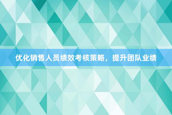 优化销售人员绩效考核策略，提升团队业绩