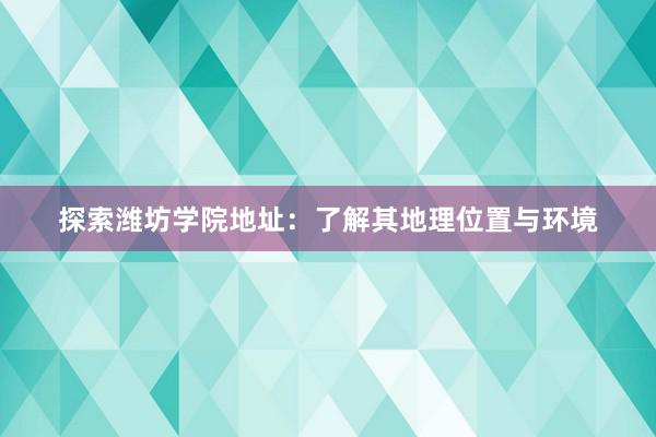 探索潍坊学院地址：了解其地理位置与环境