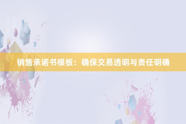 销售承诺书模板：确保交易透明与责任明确