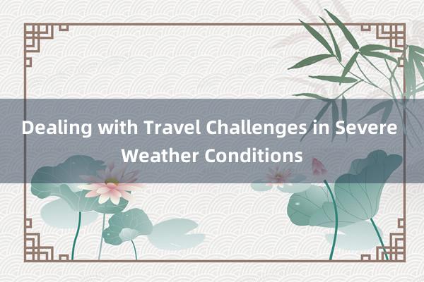 Dealing with Travel Challenges in Severe Weather Conditions