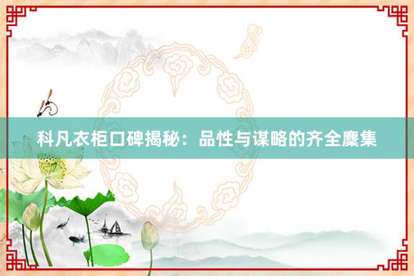 科凡衣柜口碑揭秘：品性与谋略的齐全麇集